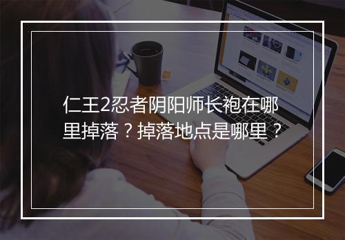 仁王2忍者阴阳师长袍在哪里掉落?掉落地点是哪里?