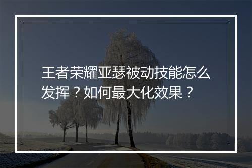 王者荣耀亚瑟被动技能怎么发挥？如何最大化效果？