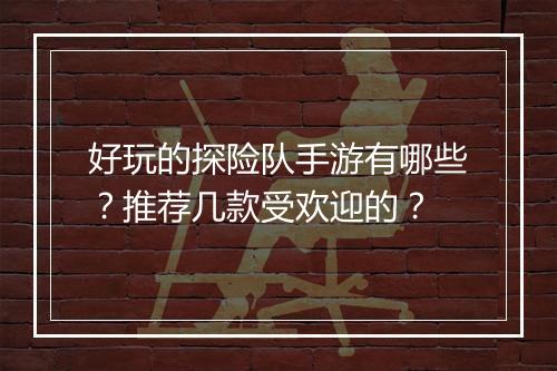 好玩的探险队手游有哪些?推荐几款受欢迎的?
