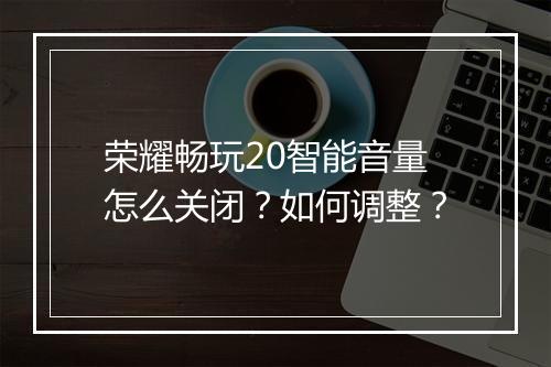 荣耀畅玩20智能音量怎么关闭?如何调整?