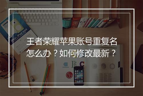 王者荣耀苹果账号重复名怎么办?如何修改最新?