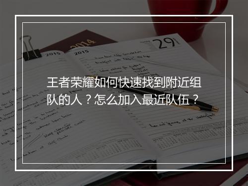 王者荣耀如何快速找到附近组队的人?怎么加入最近队伍?