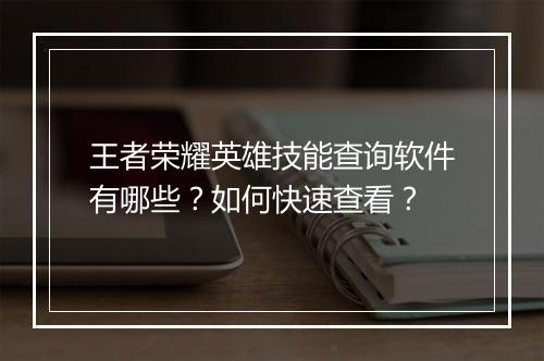 王者荣耀英雄技能查询软件有哪些?如何快速查看?