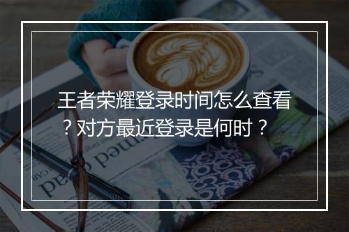 王者荣耀登录时间怎么查看?对方最近登录是何时?