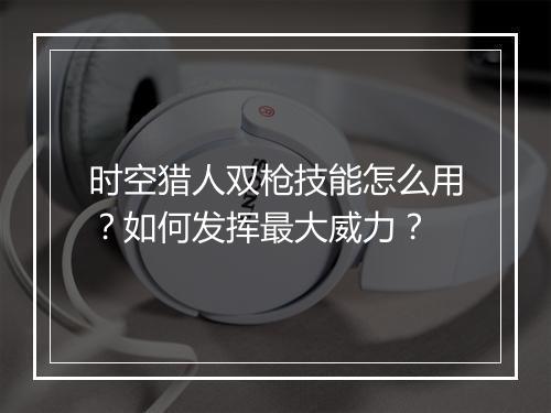 时空猎人双枪技能怎么用?如何发挥最大威力?