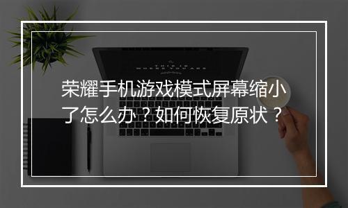 荣耀手机游戏模式屏幕缩小了怎么办?如何恢复原状?