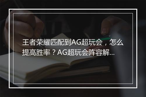 王者荣耀匹配到AG超玩会,怎么提高胜率?AG超玩会阵容解析?