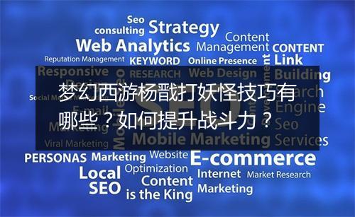 梦幻西游杨戬打妖怪技巧有哪些？如何提升战斗力？