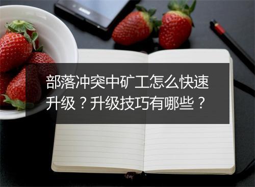 部落冲突中矿工怎么快速升级?升级技巧有哪些?