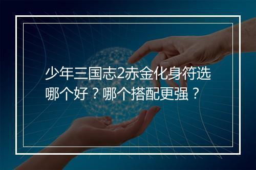 少年三国志2赤金化身符选哪个好?哪个搭配更强?