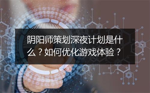 阴阳师策划深夜计划是什么?如何优化游戏体验?