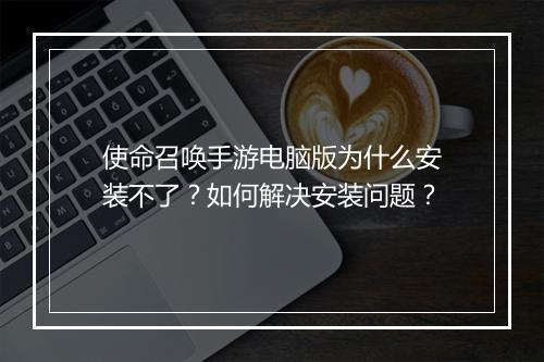使命召唤手游电脑版为什么安装不了?如何解决安装问题?