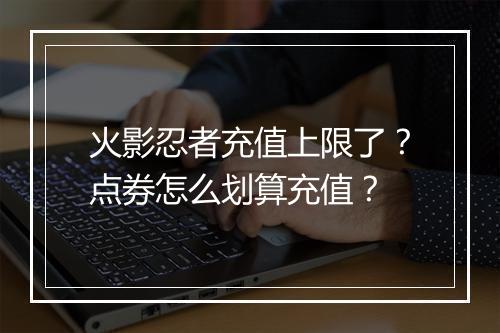 火影忍者充值上限了?点券怎么划算充值?