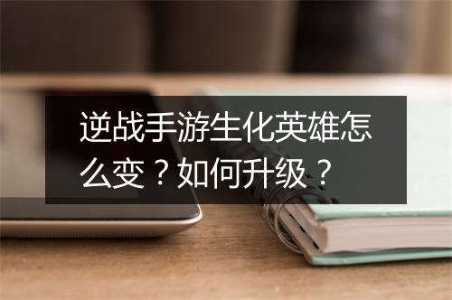 逆战手游生化英雄怎么变？如何升级？