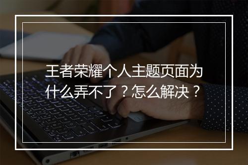 王者荣耀个人主题页面为什么弄不了?怎么解决?