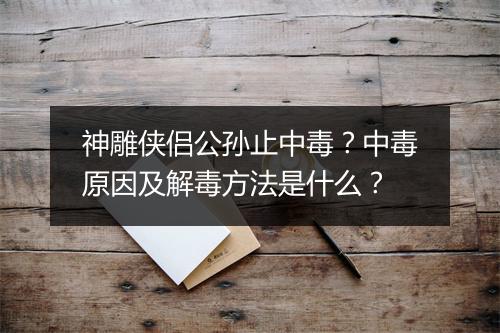 神雕侠侣公孙止中毒？中毒原因及解毒方法是什么？