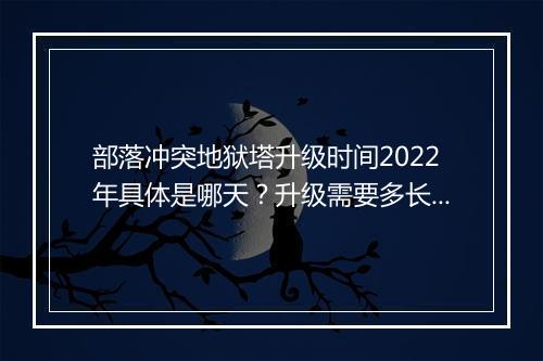 部落冲突地狱塔升级时间2022年具体是哪天？升级需要多长时间？