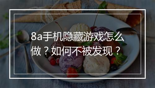 8a手机隐藏游戏怎么做?如何不被发现?