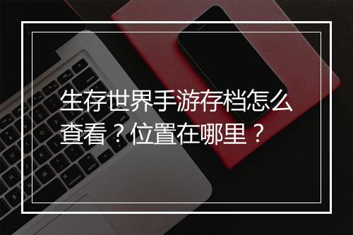生存世界手游存档怎么查看?位置在哪里?