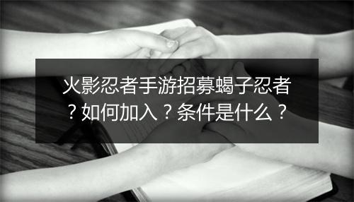 火影忍者手游招募蝎子忍者?如何加入?条件是什么?