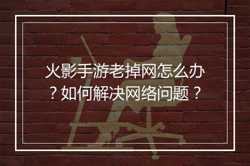 火影手游老掉网怎么办?如何解决网络问题?