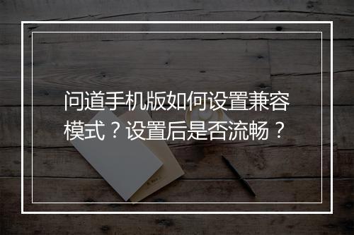 问道手机版如何设置兼容模式？设置后是否流畅？