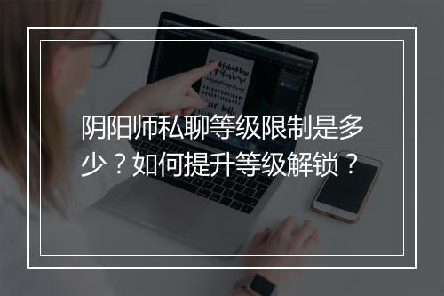 阴阳师私聊等级限制是多少？如何提升等级解锁？