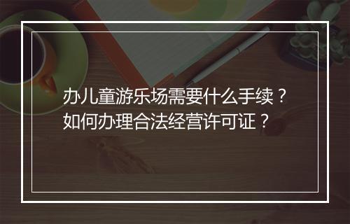 办儿童游乐场需要什么手续?如何办理合法经营许可证?