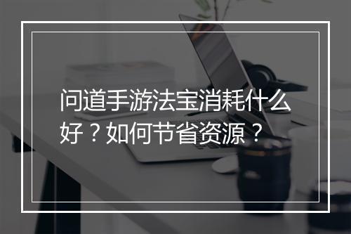 问道手游法宝消耗什么好？如何节省资源？