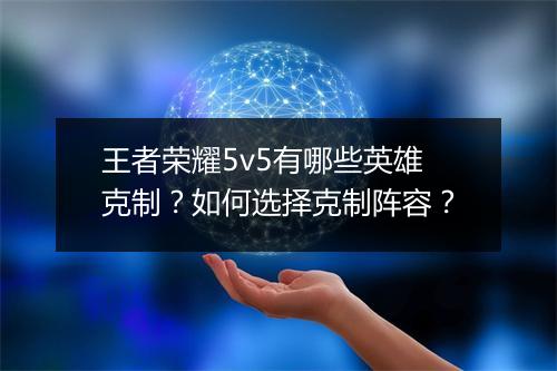 王者荣耀5v5有哪些英雄克制?如何选择克制阵容?