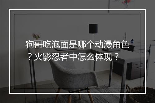 狗哥吃泡面是哪个动漫角色？火影忍者中怎么体现？