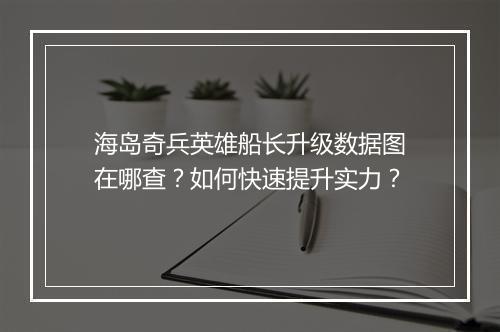 海岛奇兵英雄船长升级数据图在哪查?如何快速提升实力?