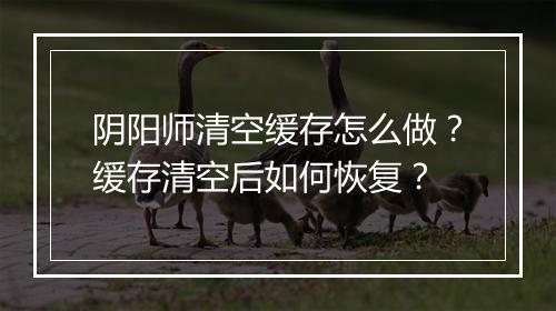阴阳师清空缓存怎么做？缓存清空后如何恢复？