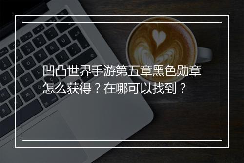 凹凸世界手游第五章黑色勋章怎么获得？在哪可以找到？