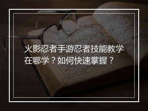 火影忍者手游忍者技能教学在哪学?如何快速掌握?