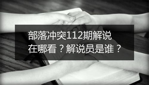 部落冲突112期解说在哪看？解说员是谁？