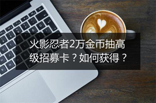 火影忍者2万金币抽高级招募卡?如何获得?