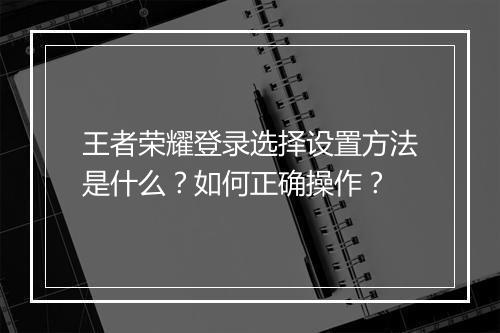 王者荣耀登录选择设置方法是什么?如何正确操作?