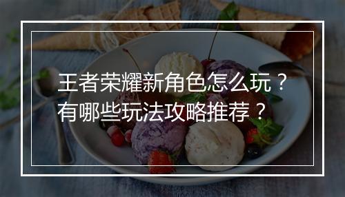 王者荣耀新角色怎么玩？有哪些玩法攻略推荐？