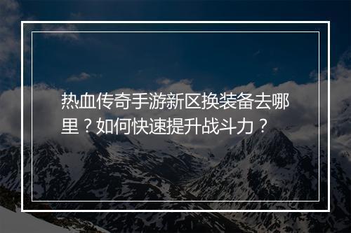 热血传奇手游新区换装备去哪里?如何快速提升战斗力?