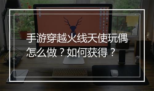 手游穿越火线天使玩偶怎么做?如何获得?