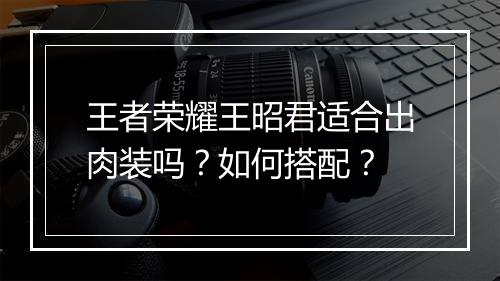 王者荣耀王昭君适合出肉装吗?如何搭配?
