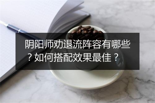阴阳师劝退流阵容有哪些？如何搭配效果最佳？