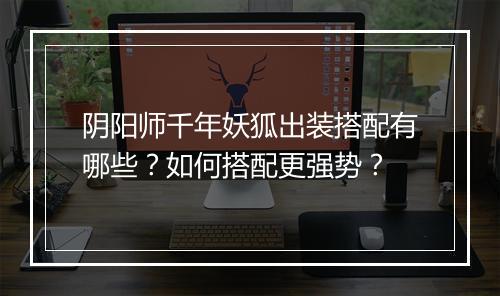 阴阳师千年妖狐出装搭配有哪些?如何搭配更强势?