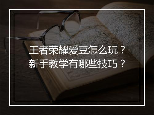 王者荣耀爱豆怎么玩?新手教学有哪些技巧?