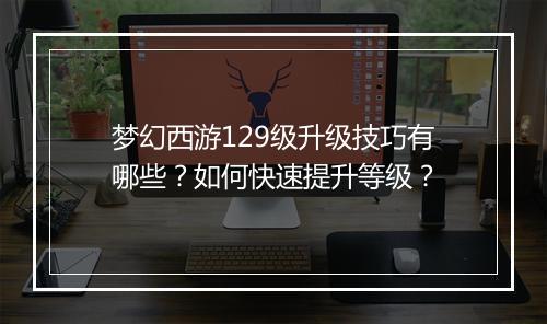 梦幻西游129级升级技巧有哪些?如何快速提升等级?