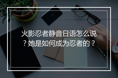 火影忍者静音日语怎么说?她是如何成为忍者的?
