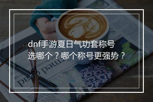 dnf手游夏日气功套称号选哪个？哪个称号更强势？
