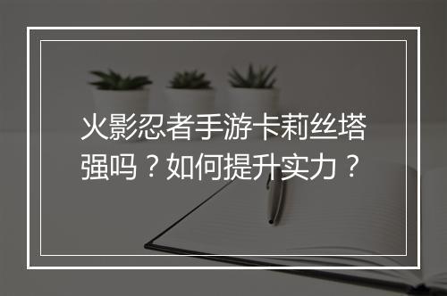 火影忍者手游卡莉丝塔强吗?如何提升实力?