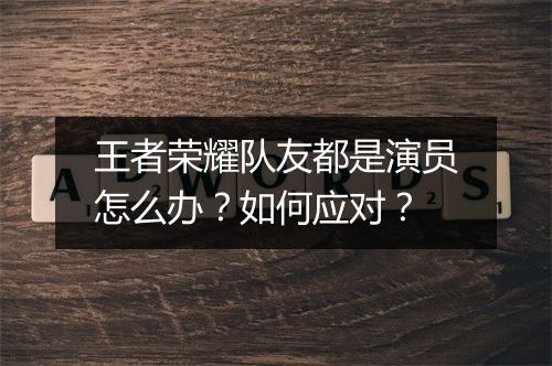 王者荣耀队友都是演员怎么办?如何应对?
